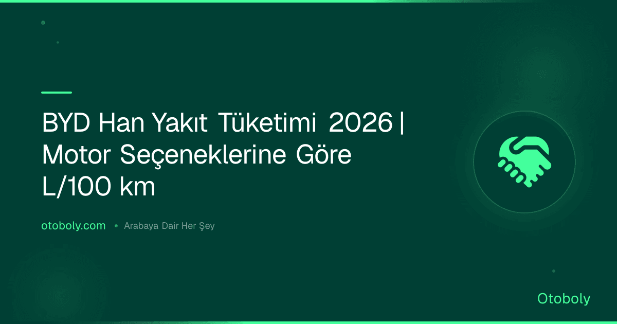 BYD Han Yakıt Tüketimi 2026 | Motor Seçeneklerine Göre L/100 km