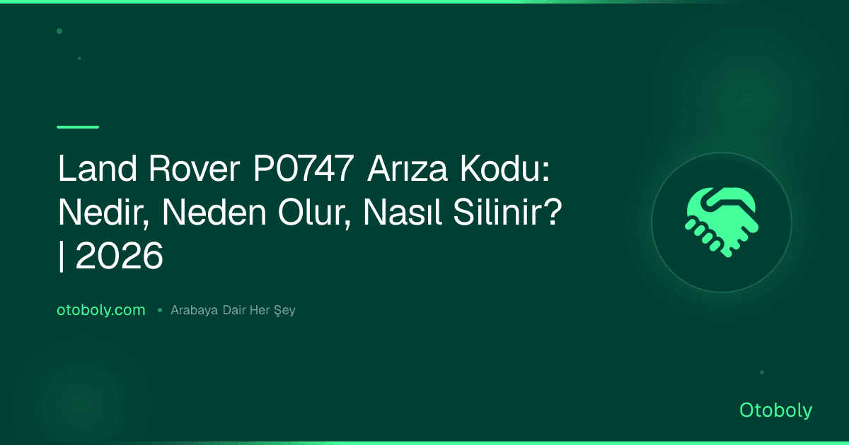 Land Rover P0747 Arıza Kodu: Nedir, Neden Olur, Nasıl Silinir? | 2026