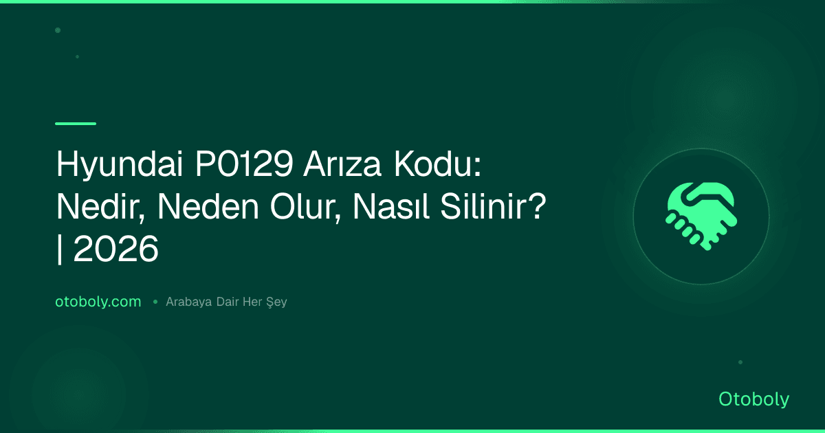 Hyundai P0129 Arıza Kodu: Nedir, Neden Olur, Nasıl Silinir? | 2026