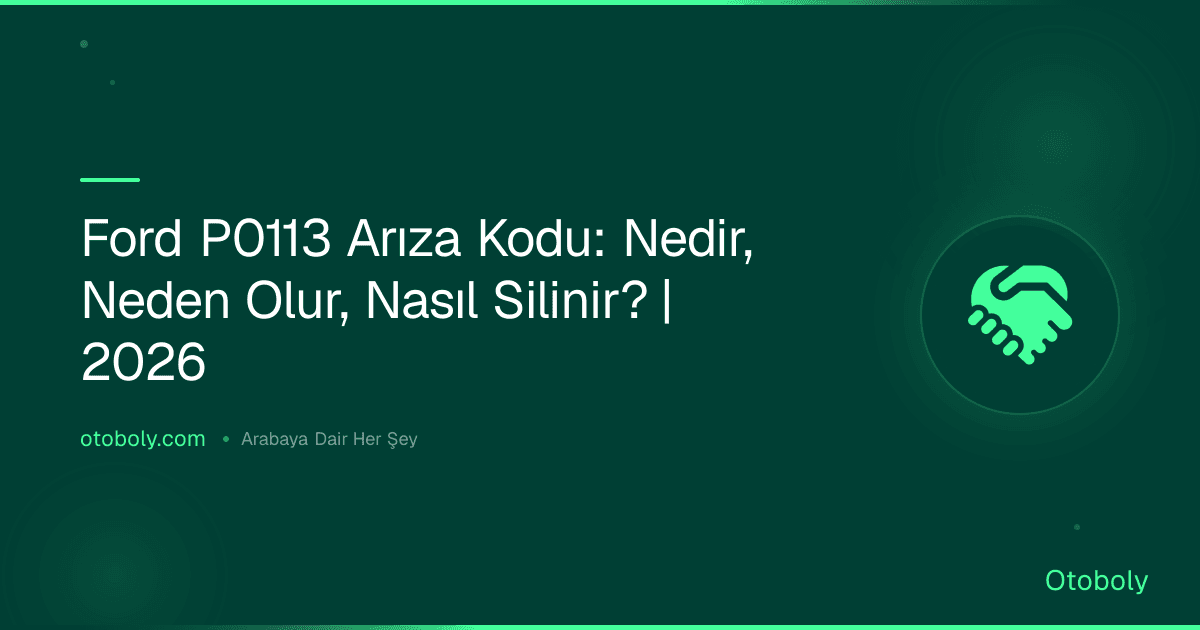 Ford P0113 Arıza Kodu: Nedir, Neden Olur, Nasıl Silinir? | 2026