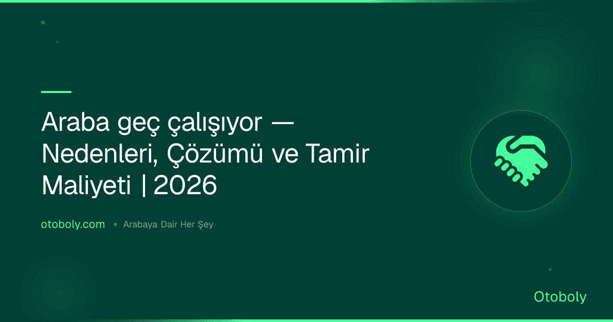 Araba geç çalışıyor — Nedenleri, Çözümü ve Tamir Maliyeti | 2026