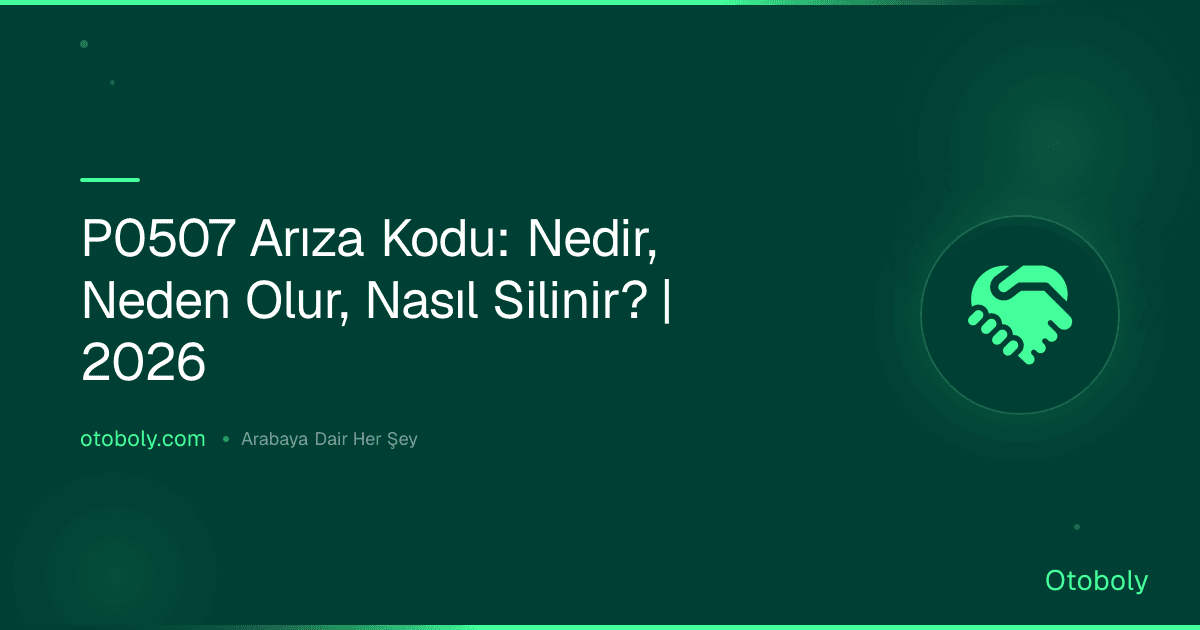 P0507 Arıza Kodu: Nedir, Neden Olur, Nasıl Silinir? | 2026