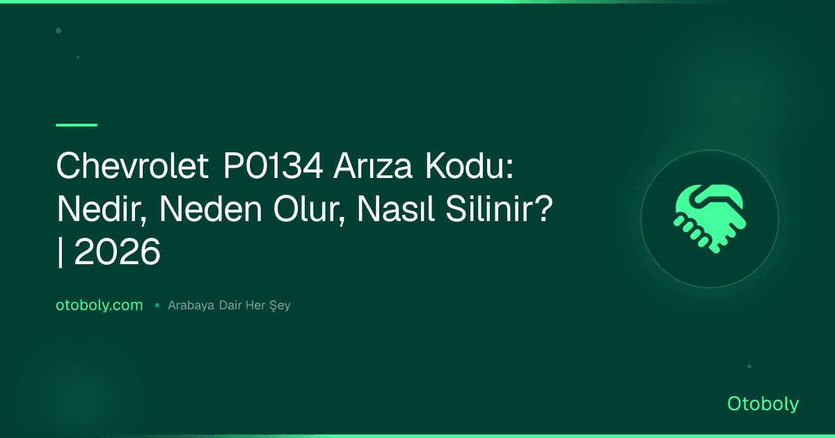 Chevrolet P0134 Arıza Kodu: Nedir, Neden Olur, Nasıl Silinir? | 2026