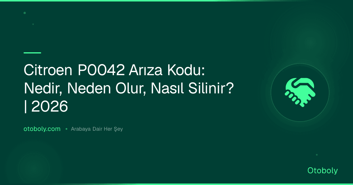 Citroen P0042 Arıza Kodu: Nedir, Neden Olur, Nasıl Silinir? | 2026