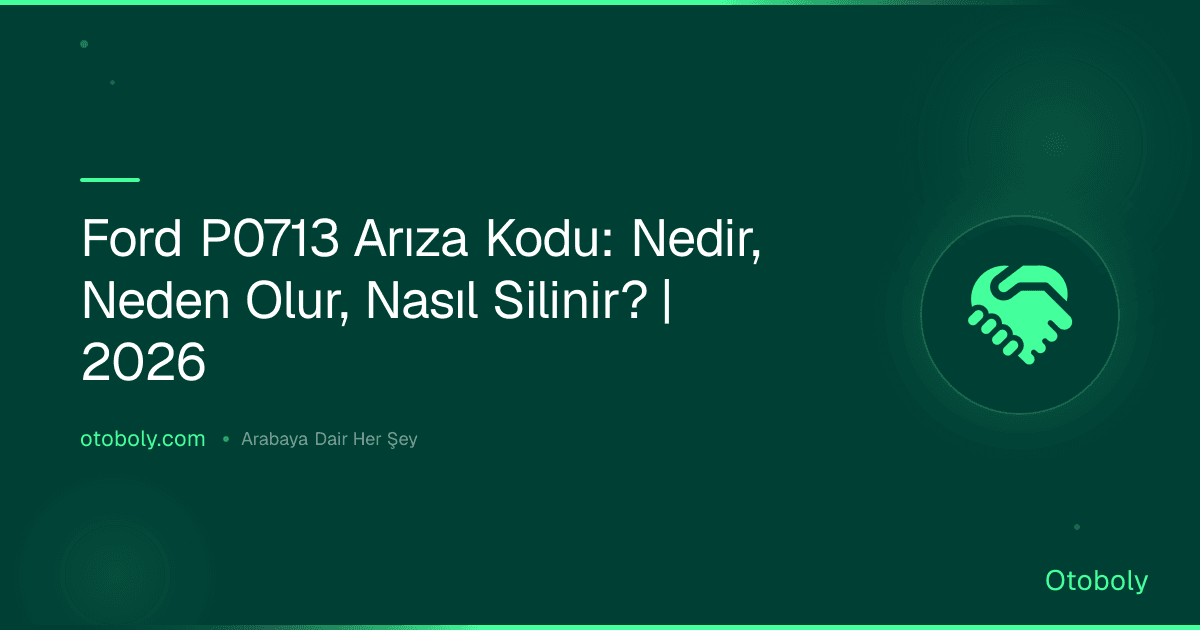 Ford P0713 Arıza Kodu: Nedir, Neden Olur, Nasıl Silinir? | 2026