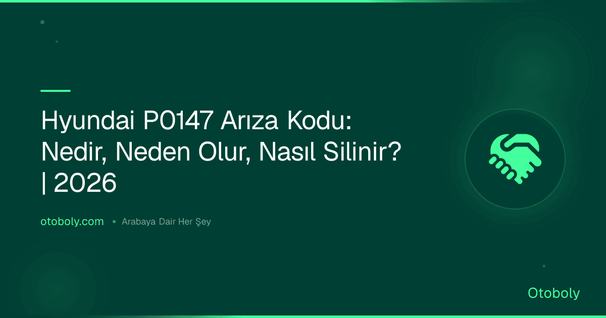 Hyundai P0147 Arıza Kodu: Nedir, Neden Olur, Nasıl Silinir? | 2026
