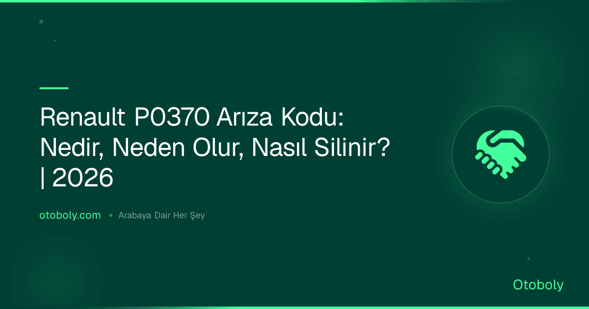 Renault P0370 Arıza Kodu: Nedir, Neden Olur, Nasıl Silinir? | 2026