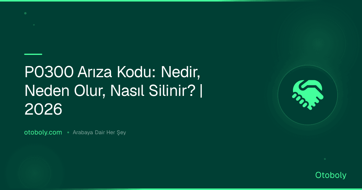 P0300 Arıza Kodu: Nedir, Neden Olur, Nasıl Silinir? | 2026